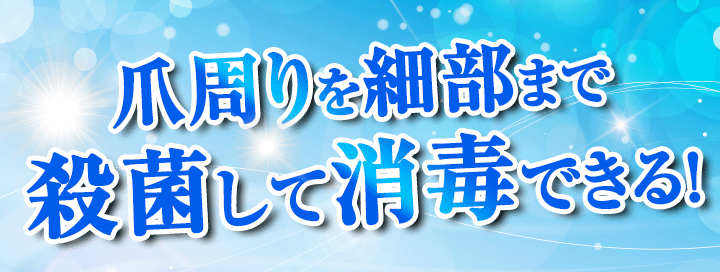 爪周りの細部の菌まで殺菌して消毒できる